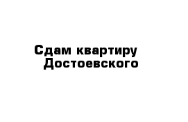 Сдам квартиру   Достоевского 